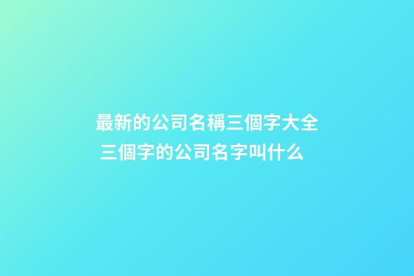 最新的公司名稱三個字大全 三個字的公司名字叫什么-第1張-公司起名-玄機派